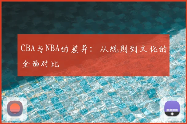 CBA与NBA的差异:从规则到文化的全面对比