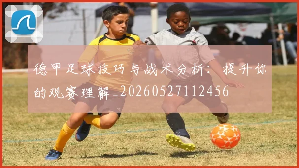 德甲足球技巧与战术分析:提升你的观赛理解_20260527112456