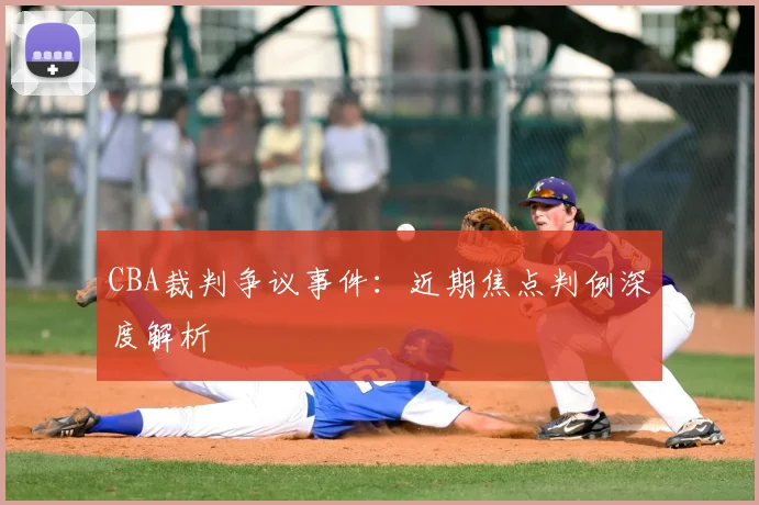 CBA裁判争议事件:近期焦点判例深度解析