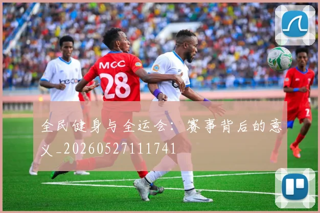 全民健身与全运会:赛事背后的意义_20260527111741