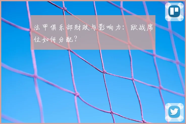法甲俱乐部财政与影响力:欧战席位如何分配?