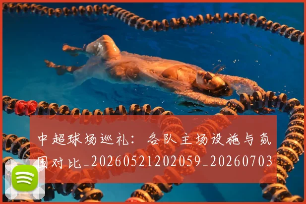 中超球场巡礼:各队主场设施与氛围对比_20260521202059_20260703204728