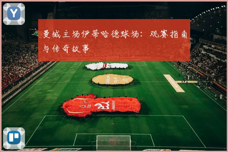 曼城主场伊蒂哈德球场:观赛指南与传奇故事