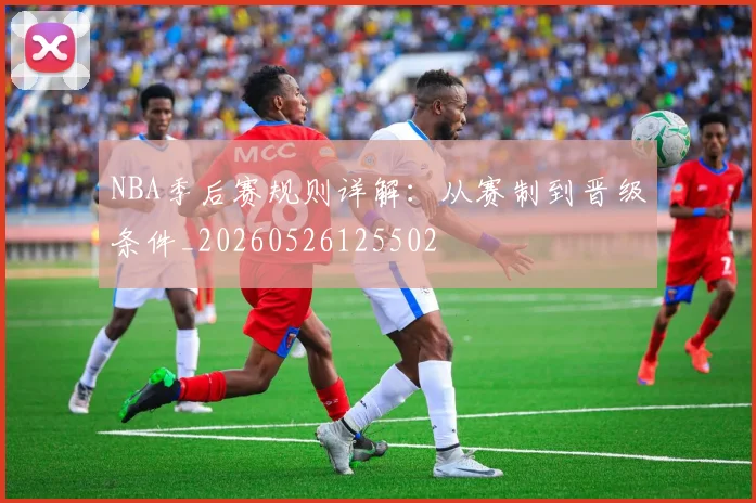 NBA季后赛规则详解:从赛制到晋级条件_20260526125502