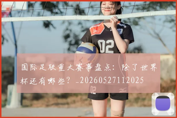 国际足联重大赛事盘点:除了世界杯还有哪些?_20260527112025