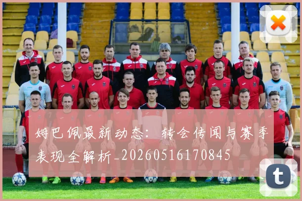 姆巴佩最新动态:转会传闻与赛季表现全解析_20260516170845