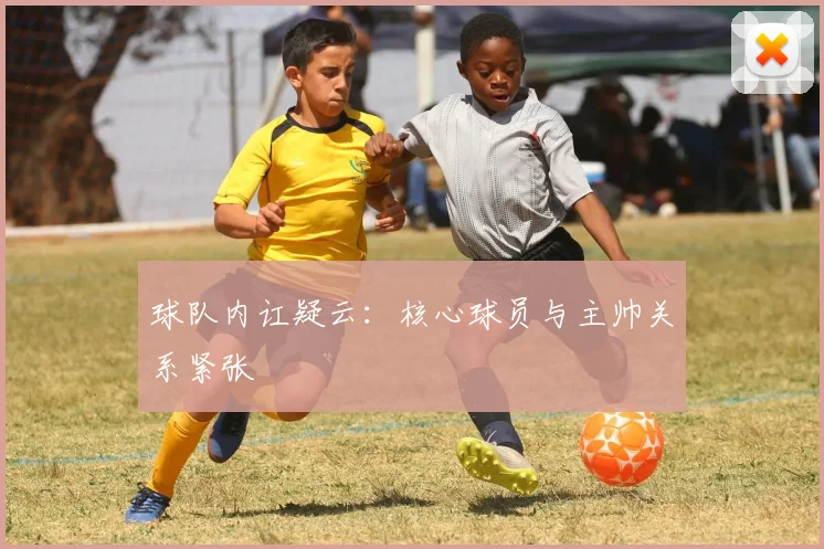球队内讧疑云:核心球员与主帅关系紧张