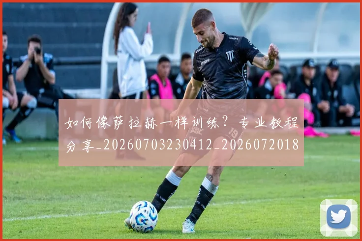 如何像萨拉赫一样训练?专业教程分享_20260703230412_20260720181834