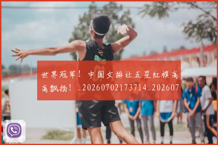 世界冠军!中国女排让五星红旗高高飘扬!_20260702173714_20260715190317
