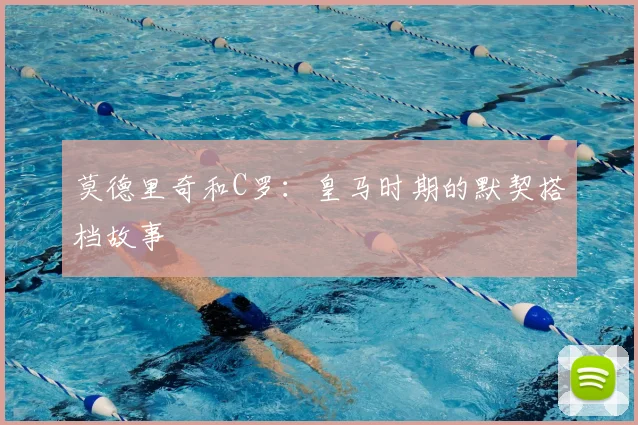 莫德里奇和C罗:皇马时期的默契搭档故事