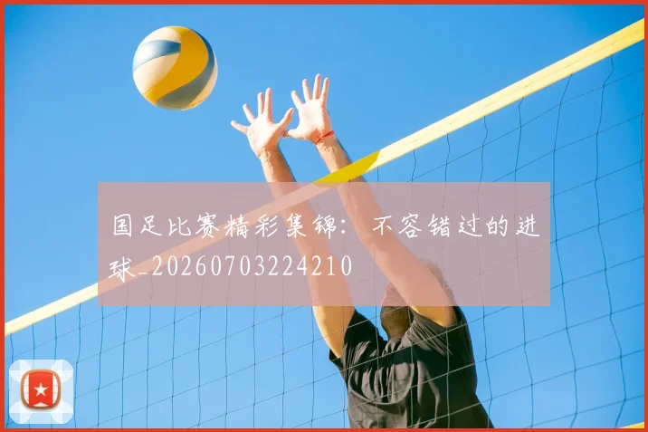 国足比赛精彩集锦:不容错过的进球_20260703224210