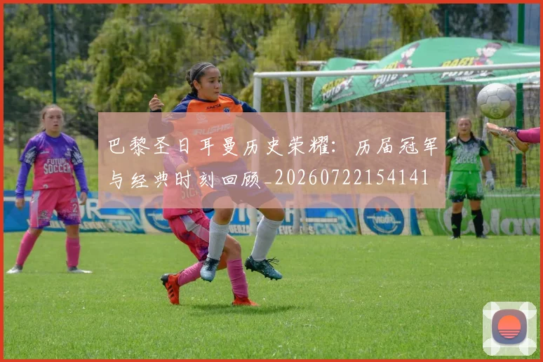 巴黎圣日耳曼历史荣耀:历届冠军与经典时刻回顾_20260722154141