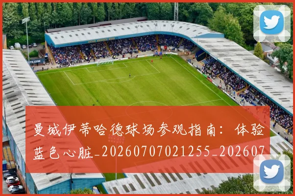 曼城伊蒂哈德球场参观指南：体验蓝色心脏_20260707021255_20260731172626