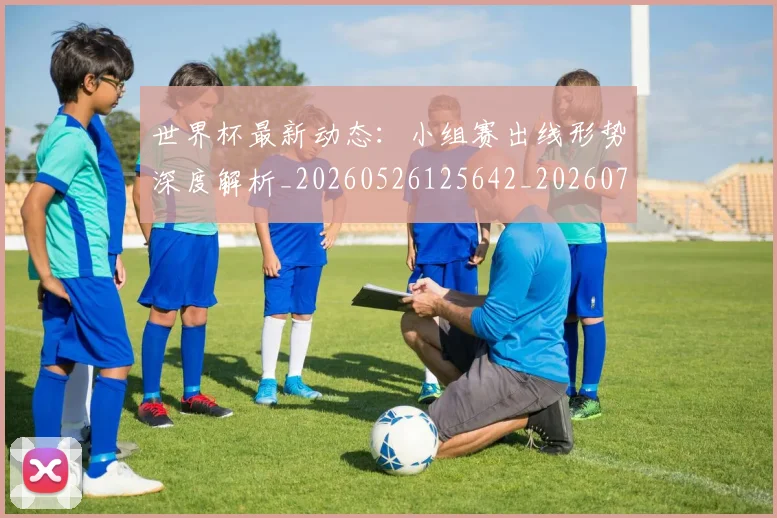 世界杯最新动态:小组赛出线形势深度解析_20260526125642_20260702174054