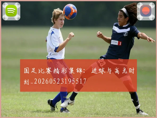 国足比赛精彩集锦:进球与高光时刻_20260523195517