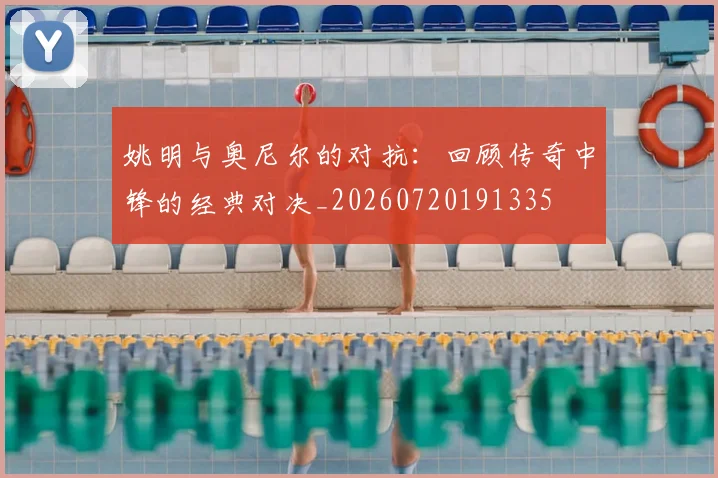 姚明与奥尼尔的对抗：回顾传奇中锋的经典对决_20260720191335