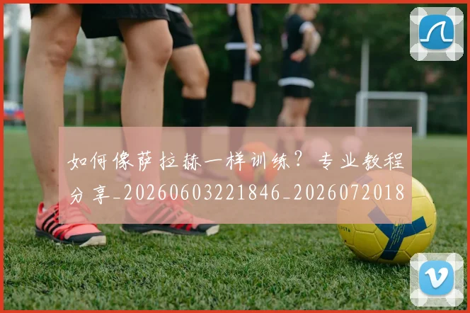 如何像萨拉赫一样训练？专业教程分享_20260603221846_20260720181831