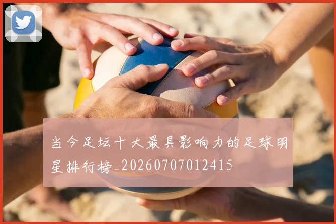 当今足坛十大最具影响力的足球明星排行榜_20260707012415